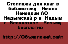 Стеллажи для книг в библиотеку - Ямало-Ненецкий АО, Надымский р-н, Надым г. Бесплатное » Возьму бесплатно   